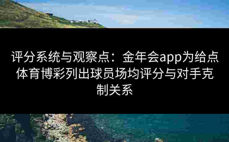 评分系统与观察点：金年会app为给点体育博彩列出球员场均评分与对手克制关系