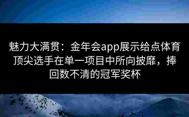 魅力大满贯：金年会app展示给点体育顶尖选手在单一项目中所向披靡，捧回数不清的冠军奖杯