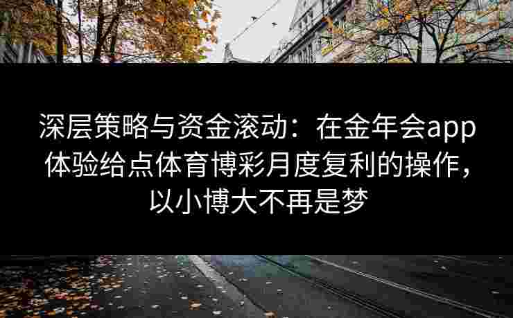 深层策略与资金滚动：在金年会app体验给点体育博彩月度复利的操作，以小博大不再是梦