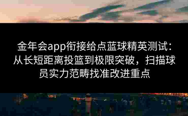 金年会app衔接给点蓝球精英测试：从长短距离投篮到极限突破，扫描球员实力范畴找准改进重点