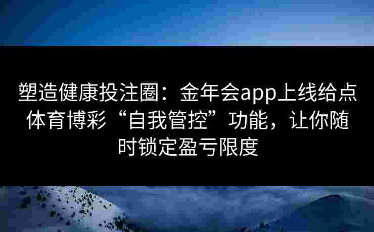 塑造健康投注圈：金年会app上线给点体育博彩“自我管控”功能，让你随时锁定盈亏限度