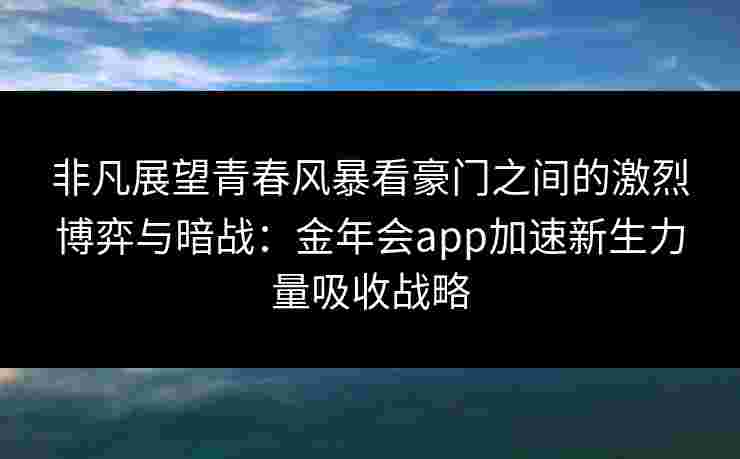 非凡展望青春风暴看豪门之间的激烈博弈与暗战：金年会app加速新生力量吸收战略
