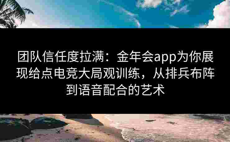 团队信任度拉满：金年会app为你展现给点电竞大局观训练，从排兵布阵到语音配合的艺术
