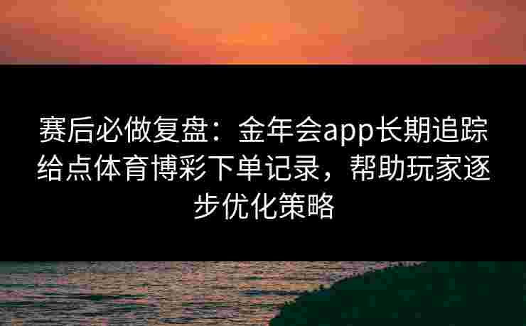 赛后必做复盘：金年会app长期追踪给点体育博彩下单记录，帮助玩家逐步优化策略