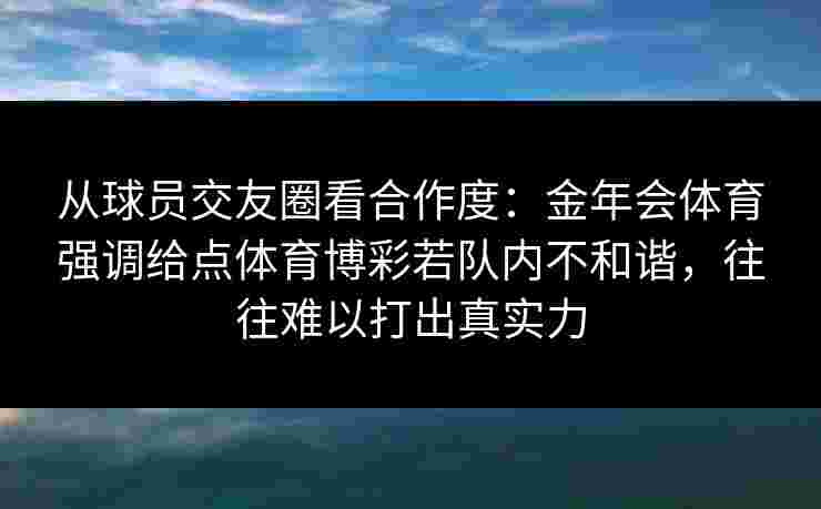 从球员交友圈看合作度：金年会体育强调给点体育博彩若队内不和谐，往往难以打出真实力