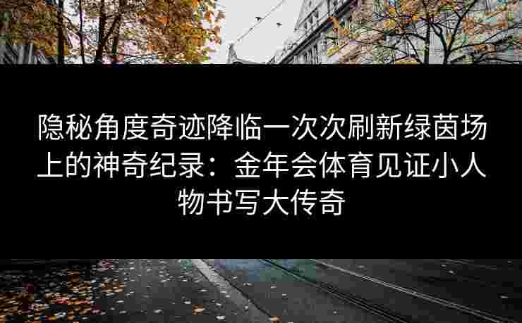 隐秘角度奇迹降临一次次刷新绿茵场上的神奇纪录：金年会体育见证小人物书写大传奇